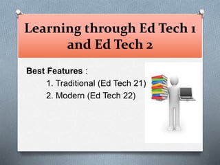 Learning through Ed Tech 1
and Ed Tech 2
Best Features :
1. Traditional (Ed Tech 21)
2. Modern (Ed Tech 22)
 