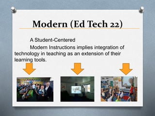 Modern (Ed Tech 22)
A Student-Centered
Modern Instructions implies integration of
technology in teaching as an extension of their
learning tools.
 
