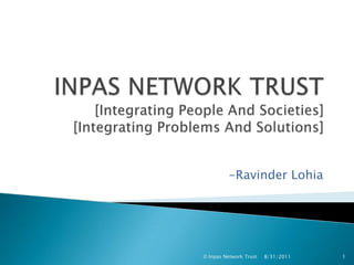 INPAS NETWORK TRUST[Integrating People And Societies][Integrating Problems And Solutions] -Ravinder Lohia 01-Sep-11 © Inpas Network Trust 1 