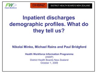 Inpatient discharges
demographic profiles. What do
they tell us?
Nikolai Minko, Michael Rains and Paul Bridgford
Health Workforce Information Programme
(HWIP)
District Health Boards New Zealand
October 1, 2009
 