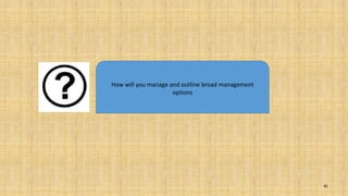 45
How will you manage and outline broad management
options
 