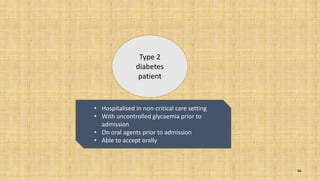 46
Type 2
diabetes
patient
• Hospitalised in non-critical care setting
• With uncontrolled glycaemia prior to
admission
• On oral agents prior to admission
• Able to accept orally
 