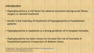 Introduction
• Hyperglycaemia is a risk factor for adverse outcomes during acute illness,
surgery or steroid treatment
• Insulin is the mainstay of treatment of hyperglycaemia in hospitalized
patients
• Hyperglycaemia in inpatients is a strong predictor of in-hospital mortality
• Hyperglycaemia has been shown to increase the risk of mortality in
hospitalized patients irrespective of diabetic status
4
IDF Diabetes Atlas,7th Edition, 2015. International Diabetes Federation http://www.diabetesatlas.org/
Umpierrez GE, et al. JCEM: January 2012, 97 (1):16–38.
Umpierrez GE. J Clin Endocrinol Metab.2002;87:978–982.
 