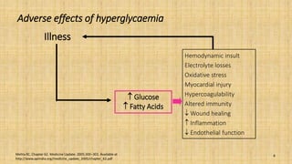 Adverse effects of hyperglycaemia
8
Illness
 Glucose
 Fatty Acids
Hemodynamic insult
Electrolyte losses
Oxidative stress
Myocardial injury
Hypercoagulability
Altered immunity
 Wound healing
 Inflammation
 Endothelial function
Mehta KC. Chapter 62. Medicine Update. 2005;300–303. Available at
http://www.apiindia.org/medicine_update_2005/chapter_62.pdf
 
