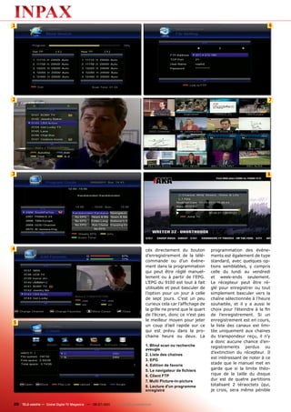 1                                                                                                                                             6




2                                                                                                                                             7




3                                                                                                                                            8




4                                                                              cés directement du bouton         programmation des événe-
                                                                               d’enregistrement de la télé-      ments est également de type
                                                                               commande ou d’un événe-           standard, avec quelques op-
                                                                               ment dans la programmation        tions semblables, y compris
                                                                               qui peut être réglé manuel-       celle du lundi au vendredi
                                                                               lement ou à partir de l’EPG.      et week-ends seulement.
                                                                               L’EPG du 9100 est tout à fait     Le récepteur peut être ré-
                                                                               utilisable et peut basculer de    glé pour enregistrer ou tout
                                                                               l’option pour un jour à celle     simplement basculer vers la
                                                                               de sept jours. C’est un peu       chaîne sélectionnée à l’heure
                                                                               curieux cela car l’affichage de   souhaitée, et il y a aussi le
                                                                               la grille ne prend que le quart   choix pour l’éteindre à la fin
                                                                               de l’écran, donc ce n’est pas     de l’enregistrement. Si un
                                                                               le meilleur moyen pour jeter      enregistrement est en cours,
5
                                                                               un coup d’œil rapide sur ce       la liste des canaux est limi-
                                                                               qui est prévu dans la pro-        tée uniquement aux chaines
                                                                               chaine heure ou deux. La          du transpondeur reçu, il n’y
                                                                                                                 a donc aucune chance d’en-
                                                                               1. Blind scan ou recherche        registrements perdus ou
                                                                               aveugle
                                                                                                                 d’extinction du récepteur. Il
                                                                               2. Liste des chaines
                                                                                                                 est intéressant de noter à ce
                                                                               3. EPG
                                                                               4. Edition de favoris
                                                                                                                 stade que le manuel met en
                                                                               5. Le navigateur de fichiers
                                                                                                                 garde que si la limite théo-
                                                                               6. Client FTP                     rique de la taille du disque
                                                                               7. Multi Picture-in-picture       dur est de quatre partitions
                                                                               8. Lecture d'un programme         totalisant 2 téraoctets (qui,
                                                                               enregistré                        je crois, sera même pénible


20 TELE-satellite — Global Digital TV Magazine — 06-07/201 — www.TELE-satellite.com
                                                         1
 