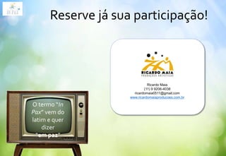 Ricardo Maia
(11) 9 9206-4038
ricardomaia0511@gmail.com
www.ricardomaiaproducoes.com.br
Reserve já sua participação!
O termo “In
Pax” vem do
latim e quer
dizer
“em paz”
 