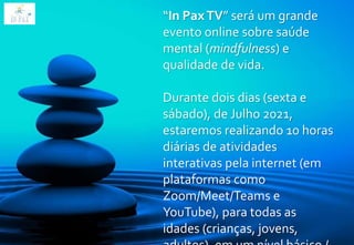 “In PaxTV” será um grande
evento online sobre saúde
mental (mindfulness) e
qualidade de vida.
Durante dois dias (sexta e
sábado), de Julho 2021,
estaremos realizando 10 horas
diárias de atividades
interativas pela internet (em
plataformas como
Zoom/Meet/Teams e
YouTube), para todas as
idades (crianças, jovens,
 