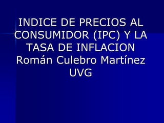 INDICE DE PRECIOS AL CONSUMIDOR (IPC) Y LA TASA DE INFLACIONRomán Culebro MartínezUVG 