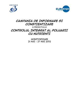 CAMPANIA DE INFORMARE SI
       CONSTIENTIZARE
           A PROIECTULUI
CONTROLUL INTEGRAT AL POLUARII
        CU NUTRIENTI

            MONITORIZARE
         21 MAI – 27 MAI 2012
 