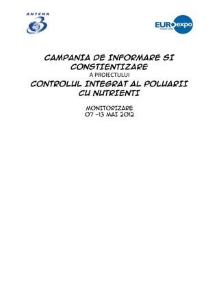 CAMPANIA DE INFORMARE SI
       CONSTIENTIZARE
           A PROIECTULUI
CONTROLUL INTEGRAT AL POLUARII
        CU NUTRIENTI

          MONITORIZARE
          07 -13 MAI 2012
 