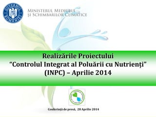 Realizările Proiectului
“Controlul Integrat al Poluării cu Nutrienți”
(INPC) – Aprilie 2014
Conferință de presă, 28 Aprilie 2014
 