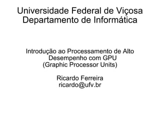Universidade Federal de Viçosa Departamento de Informática Introdução ao Processamento de Alto Desempenho com GPU (Graphic Processor Units) Ricardo Ferreira [email_address] 