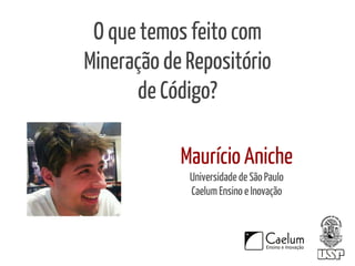O que temos feito com 
Mineração de Repositório 
de Código? 
Maurício Aniche 
Universidade de São Paulo 
Caelum Ensino e Inovação 
 