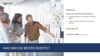 Prozesse
Analyse der Prozesse nach Mehrwerten:
 Kundenmehrwert: Den Kunden im Fokus
haben
 Unternehmensmehrwert: Es muss sich
rechnen
Go the extra mile
Size doesn’t matter Size doesn’t matter
WAS SIND DIE BESTEN REZEPTE?
 