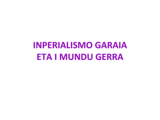 INPERIALISMO GARAIA
 ETA I MUNDU GERRA
 