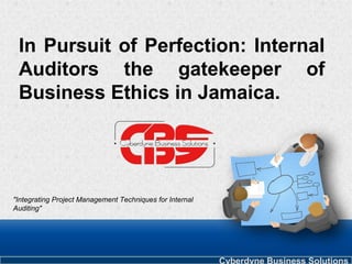 In Pursuit of Perfection: Internal
Auditors the gatekeeper of
Business Ethics in Jamaica.
"Integrating Project Management Techniques for Internal
Auditing"
Cyberdyne Business Solutions
 