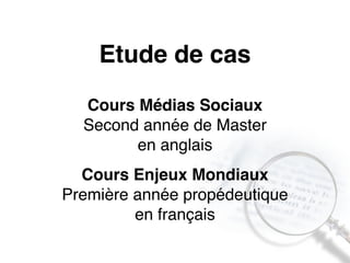 Etude de cas 
Cours Médias Sociaux 
Second année de Master 
en anglais 
Cours Enjeux Mondiaux 
Première année propédeutique 
en français 
 