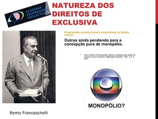 NATUREZA DOS
DIREITOS DE
EXCLUSIVA
Propriedade constitucional e propriedade no direito
comum

Outros ainda pendendo para a
concepção pura de monopólio.
•

Remo Franceschelli

Como Remo Franceschelli, Nature Juridique des droits de
l’auteur et de l’inventeur, Mélanges Roubier, 1961, T.2, p.
453.

 