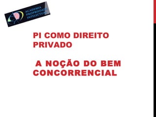 PI COMO DIREITO
PRIVADO
A NOÇÃO DO BEM
CONCORRENCIAL

 