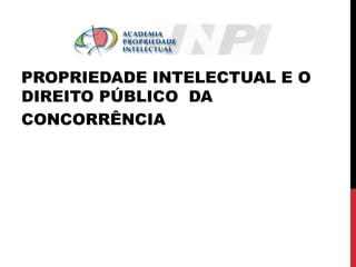 PROPRIEDADE INTELECTUAL E O
DIREITO PÚBLICO DA
CONCORRÊNCIA

 