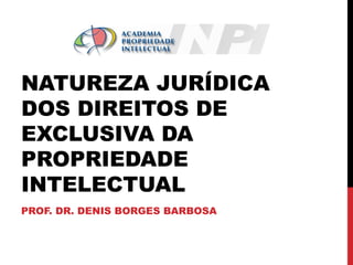 NATUREZA JURÍDICA
DOS DIREITOS DE
EXCLUSIVA DA
PROPRIEDADE
INTELECTUAL
PROF. DR. DENIS BORGES BARBOSA

 