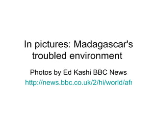 In pictures: Madagascar's troubled environment  Photos by Ed Kashi BBC News http://news.bbc.co.uk/2/hi/world/africa/10338735.stm 