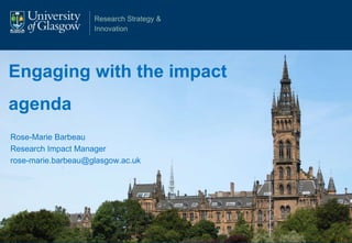 Research Strategy &
Innovation
Engaging with the impact
agenda
Rose-Marie Barbeau
Research Impact Manager
rose-marie.barbeau@glasgow.ac.uk
 