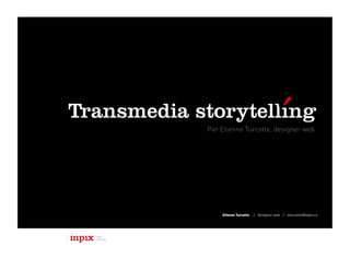 Transmedia storytelling
            Par Etienne Turcotte, designer web




                Etienne Turcotte   | Designer web | eturcotte@inpix.ca
 
