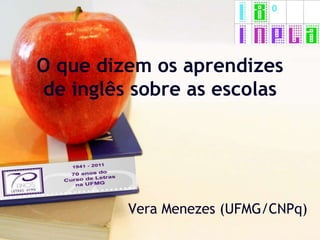 O que dizem os aprendizes
de inglês sobre as escolas




         Vera Menezes (UFMG/CNPq)
 