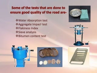 Water Absorption test
Aggregate Impact test
Flakiness Index
Sieve analysis
Bitumen content test
 