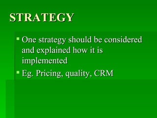STRATEGY One strategy should be considered and explained how it is implemented Eg. Pricing, quality, CRM 