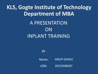 A PRESENTATION
ON
INPLANT TRAINING
BY
Name:
USN:
KLS, Gogte Institute of Technology
Department of MBA
ANUP GAVALI
2GI15MBA07
 