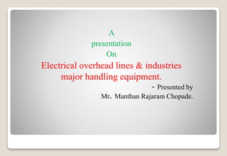 A
presentation
On
Electrical overhead lines & industries
major handling equipment.
- Presented by
Mr. Manthan Rajaram Chopade.
 