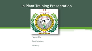 In Plant Training Presentation
Presented by
Rahul Srivastava
16BTFT091
 