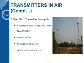 TRANSMITTERS IN AIR
(Contd…)
2. Short Wave Transmitter Beemapally
 Frequencies used : Night-5010 KHz;
Day-7290 KHz
 Power: 50 KW
 Propagation : Sky wave
 Antenna: Curtain antenna
5/17/2015 32
 