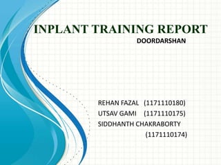 INPLANT TRAINING REPORT
REHAN FAZAL (1171110180)
UTSAV GAMI (1171110175)
SIDDHANTH CHAKRABORTY
(1171110174)
DOORDARSHAN
 