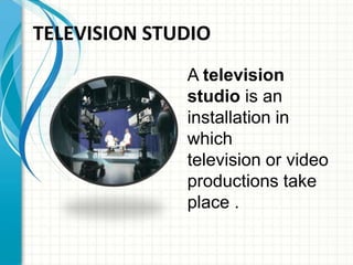 A television
studio is an
installation in
which
television or video
productions take
place .
TELEVISION STUDIO
 