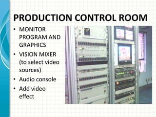 PRODUCTION CONTROL ROOM
• MONITOR
PROGRAM AND
GRAPHICS
• VISION MIXER
(to select video
sources)
• Audio console
• Add video
effect
 