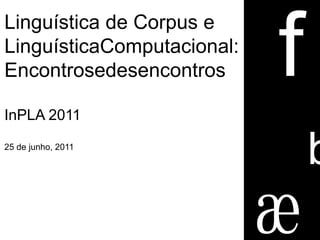 Linguística de Corpus e
LinguísticaComputacional:
Encontrosedesencontros
InPLA 2011
25 de junho, 2011
b
 