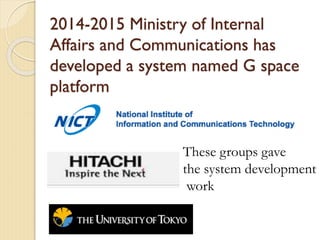 2014-2015 Ministry of Internal
Affairs and Communications has
developed a system named G space
platform
These groups gave
the system development
work
 