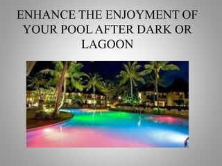 ENHANCE THE ENJOYMENT OF
YOUR POOLAFTER DARK OR
LAGOON
 