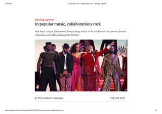 27/5/2018 In popular music, collaborations rock - Banding together
https://www.economist.com/business/2018/02/03/in-popular-music-collaborations-rock 1/4
Banding together
In popular music, collaborations rock
Hip-hop’s culture of teamwork brings many voices to the studio and the growth of music
streaming is breaking down genre barriers
Print edition | Business Feb 3rd 2018
 