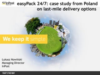 easyPack 24/7: case study from Poland
                    on last-mile delivery options




Łukasz Nowiński
Managing Director
InPost
 