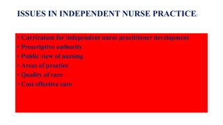 ISSUES IN INDEPENDENT NURSE PRACTICE:
• Curriculum for independent nurse practitioner development
• Prescriptive authority
• Public view of nursing
• Areas of practice
• Quality of care
• Cost effective care
 