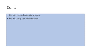 Cont.
• She will counsel antenatal woman
• She will carry out laboratory test
 
