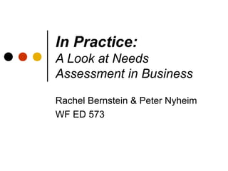 In Practice: A Look at Needs Assessment in Business Rachel Bernstein & Peter Nyheim WF ED 573 