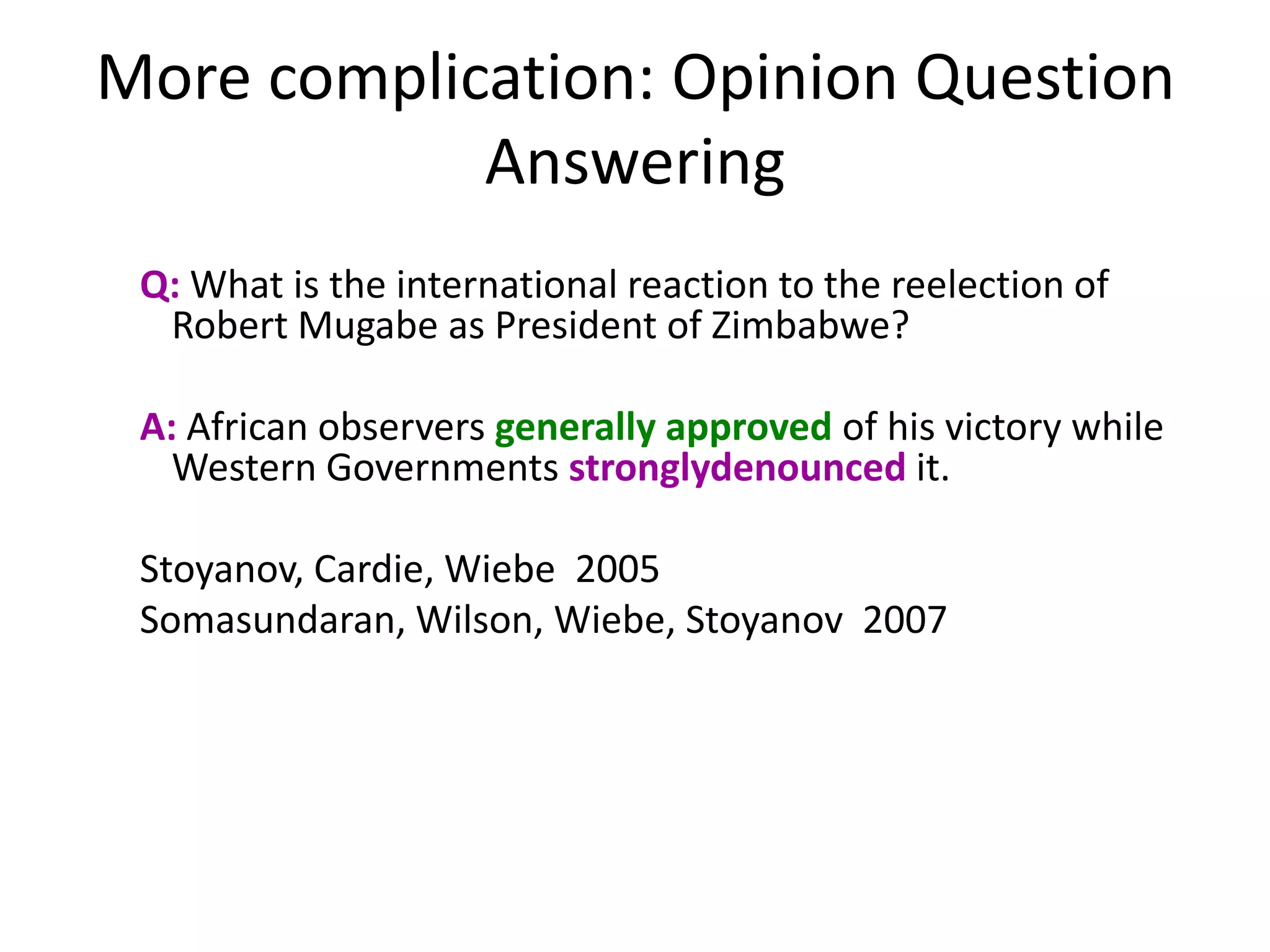 More complication: Opinion Question AnsweringQ: What is the international reaction to the reelection of Robert Mugabe as President of Zimbabwe? A: African observers generally approved of his victory while Western Governments stronglydenounced it.Stoyanov, Cardie, Wiebe  2005 Somasundaran, Wilson, Wiebe, Stoyanov  2007