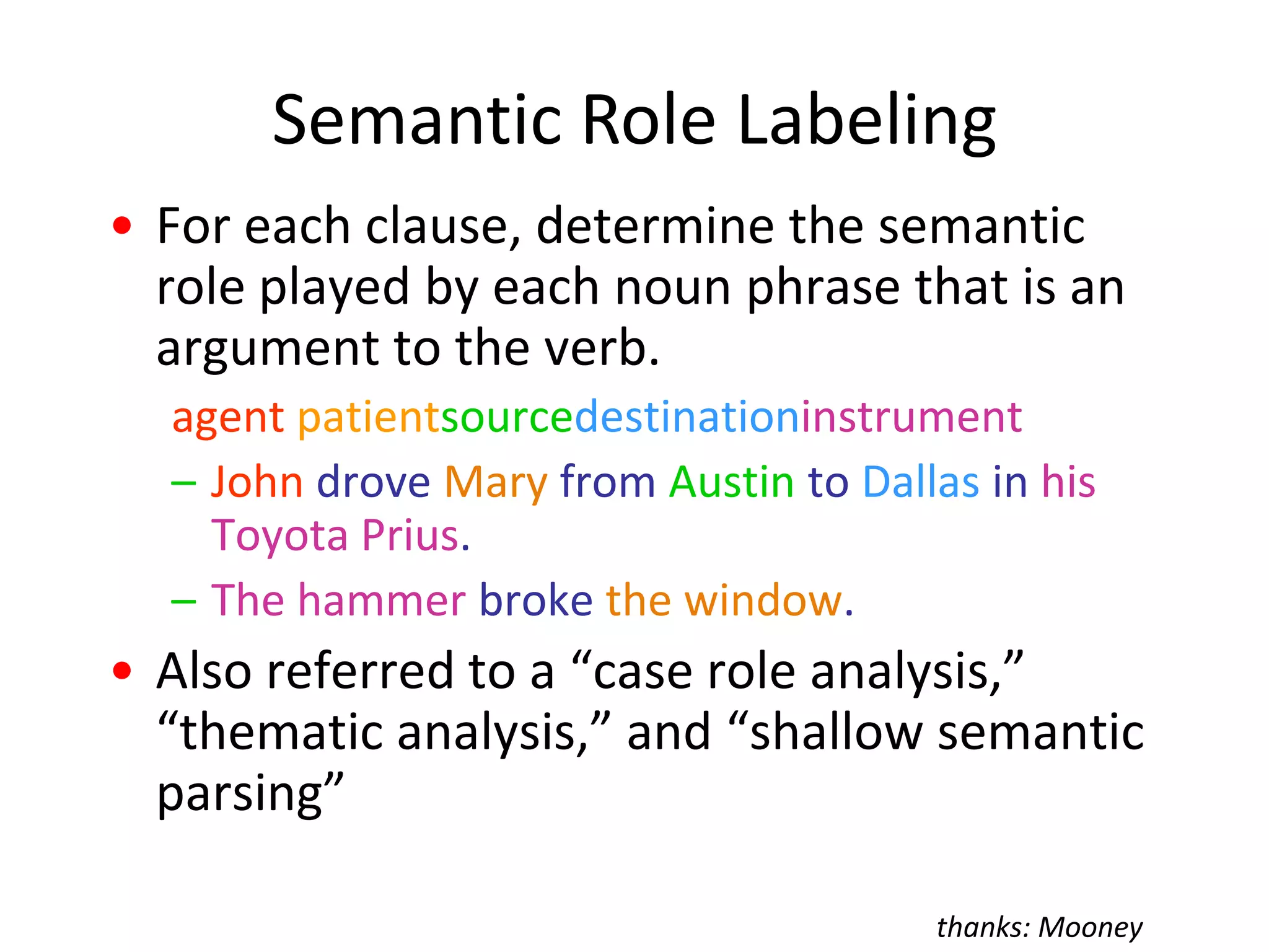 Syntactic Variations versus Semantic RolesAgent, hitterInstrumentPatient, Thing hitTemporal adjunctYesterday,Kristina hit Scott with a baseballScott was hit by Kristinayesterday with a baseballYesterday, Scott was hit with a baseballby KristinaWith a baseball, Kristina hit ScottyesterdayYesterdayScott was hit by Kristina with a baseballThe baseballwith whichKristinahit Scottyesterday was hard Kristina hit Scott with a baseballyesterdaythanks: Jurafsky