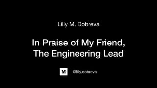 In Praise of My Friend,
The Engineering Lead
Lilly M. Dobreva
@lilly.dobreva

 