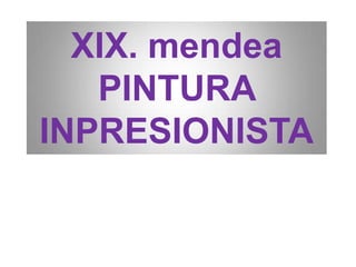 XIX. mendea
PINTURA
INPRESIONISTA
 